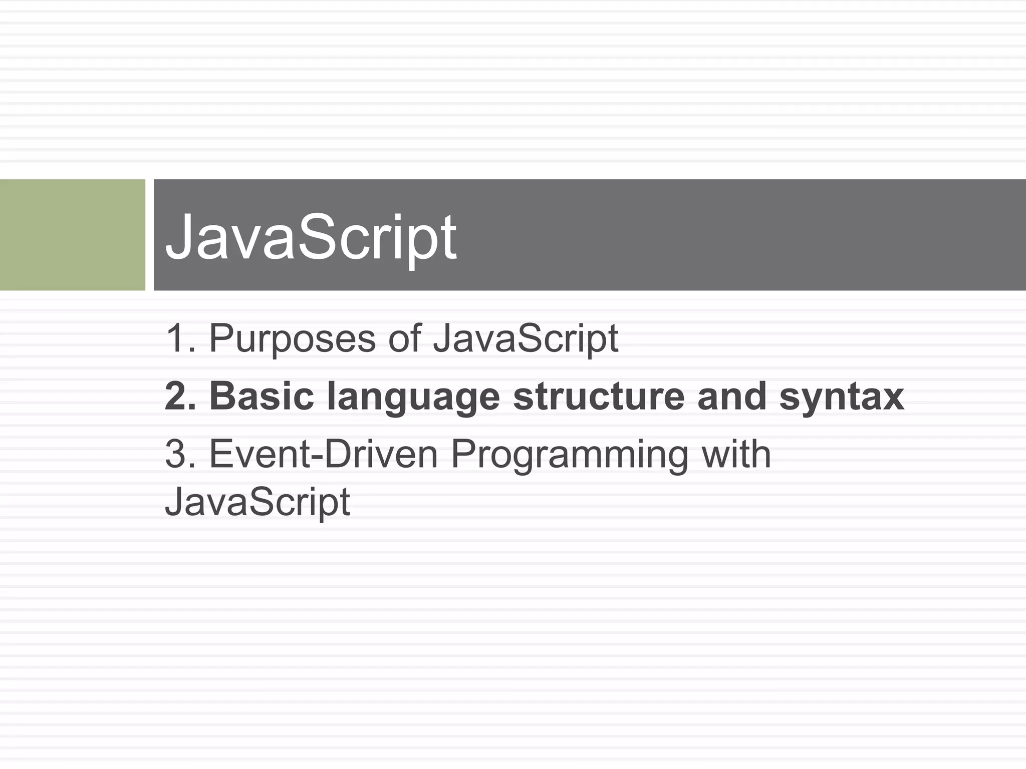 JavaScript
1. Purposes of JavaScript
2. Basic language structure and syntax
3. Event-Driven Programming with
JavaScript
 