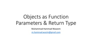 Objects as Function
Parameters & Return Type
Muhammad Hammad Waseem
m.hammad.wasim@gmail.com
 