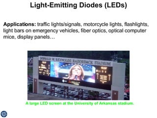 Light-Emitting Diodes (LEDs) Applications:  traffic lights/signals, motorcycle lights, flashlights, light bars on emergency vehicles, fiber optics, optical computer mice, display panels… A large LED screen at the University of Arkansas stadium. 