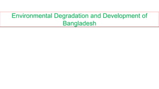Environmental Degradation and Development of
Bangladesh
 