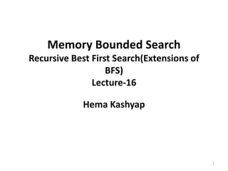 Memory Bounded Search
Recursive Best First Search(Extensions of
BFS)
Lecture-16
Hema Kashyap
1
 