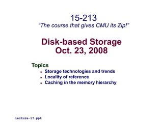 Disk-based Storage
Oct. 23, 2008
Topics
 Storage technologies and trends
 Locality of reference
 Caching in the memory hierarchy
lecture-17.ppt
15-213
“The course that gives CMU its Zip!”
 