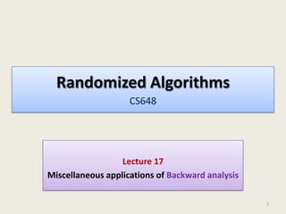 Randomized Algorithms
CS648

Lecture 17
Miscellaneous applications of Backward analysis
1

 