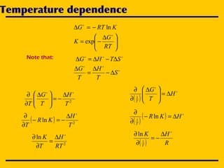 Temperature dependence
KRTG ln−=∆ 





 ∆
−=
RT
G
K

exp

STHG ∆−∆=∆Note that:


S
T
H
T
G
∆−
∆
=
∆
2
T
H
T
G
T

∆
−=




 ∆
∂
∂
( ) 2
ln
T
H
KR
T

∆
−=−
∂
∂
2
ln
RT
H
T
K 
∆
=
∂
∂
( )


H
T
G
T
∆=




 ∆
∂
∂
1
( )
( ) 
HKR
T
∆=−
∂
∂
ln1
( ) R
HK
T

∆
−=
∂
∂
1
ln
 