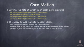 CS193p

Fall 2017-18
Core Motion
Setting the rate at which your block gets executed

var accelerometerUpdateInterval: Time...