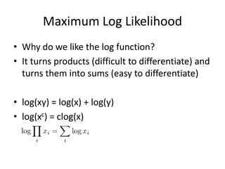 Maximum Log LikelihoodWhy do we like the log function?It turns products (difficult to differentiate) and turns them into sums (easy to differentiate)log(xy) = log(x) + log(y)log(xc) = clog(x)