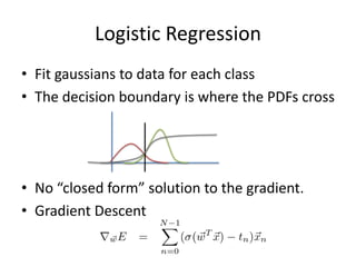 Logistic RegressionFit gaussians to data for each classThe decision boundary is where the PDFs crossNo “closed form” solution to the gradient.Gradient Descent