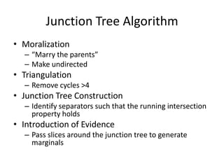 Junction Tree AlgorithmMoralization“Marry the parents”Make undirectedTriangulationRemove cycles >4Junction Tree ConstructionIdentify separators such that the running intersection property holdsIntroduction of EvidencePass slices around the junction tree to generate marginals