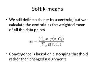 Soft k-meansWe still define a cluster by a centroid, but we calculate the centroid as the weighted mean of all the data pointsConvergence is based on a stopping threshold rather than changed assignments