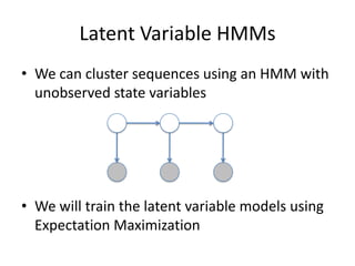 Latent Variable HMMsWe can cluster sequences using an HMM with unobserved state variables We will train the latent variable models using Expectation Maximization
