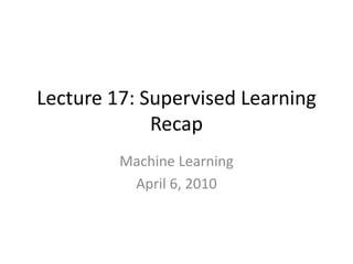 Lecture 17: Supervised Learning Recap Machine Learning April 6, 2010 