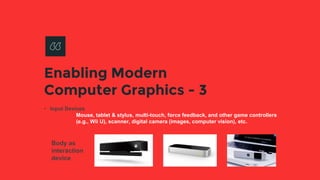 Enabling Modern
Computer Graphics - 3
• Input Devices
Mouse, tablet & stylus, multi-touch, force feedback, and other game controllers
(e.g., Wii U), scanner, digital camera (images, computer vision), etc.
Body as
interaction
device
 