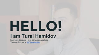 HELLO!I am Tural Hamidov
I am here because I love computer graphics.
You can find me at @Cherkesgiller
 
