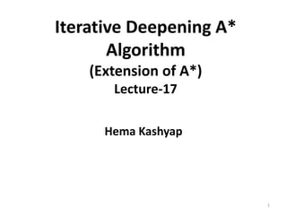 Iterative Deepening A*
Algorithm
(Extension of A*)
Lecture-17
Hema Kashyap
1
 