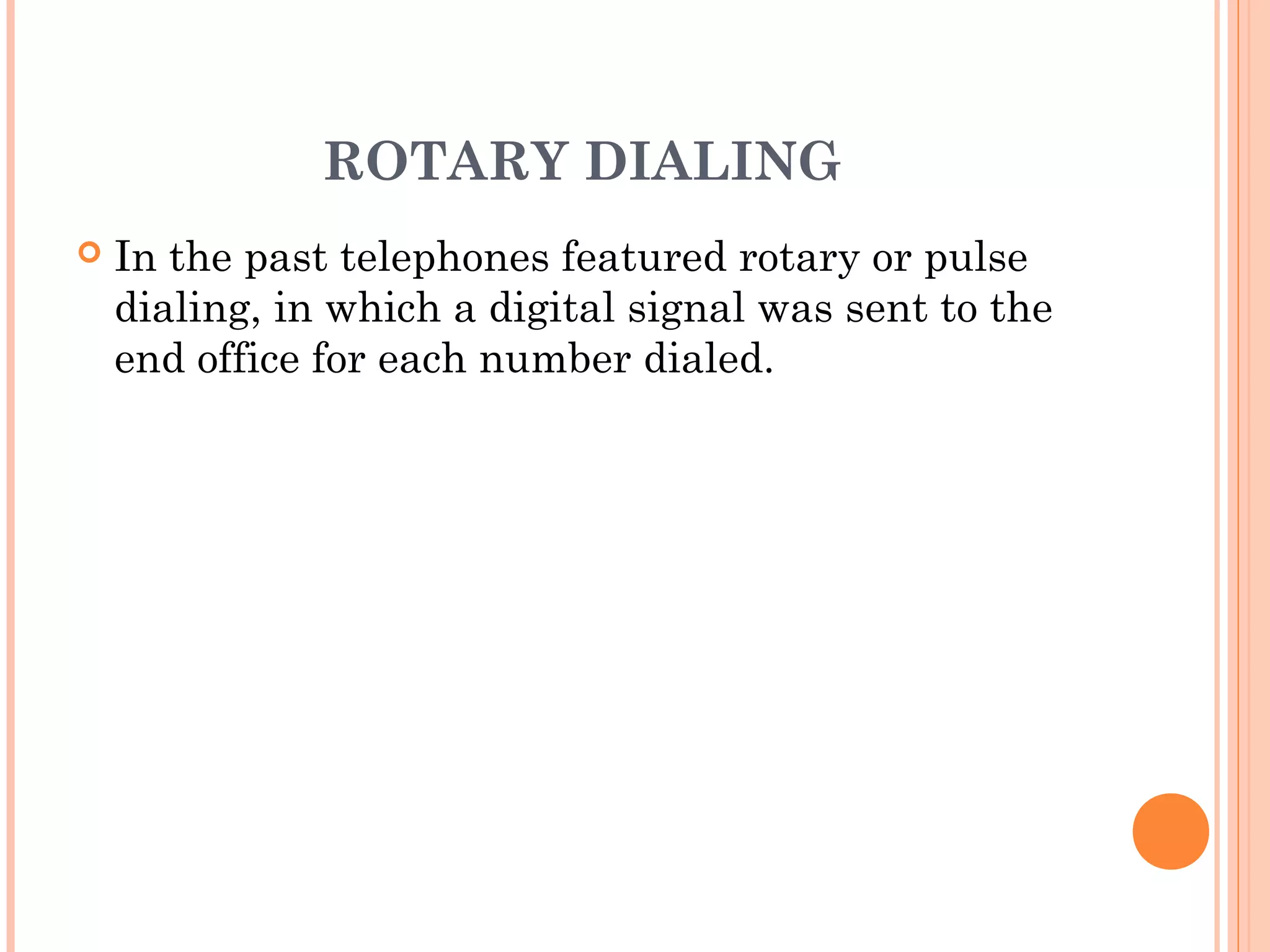 ROTARY DIALING
 In the past telephones featured rotary or pulse
dialing, in which a digital signal was sent to the
end office for each number dialed.
 