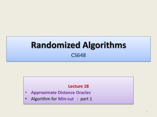 Randomized Algorithms
CS648

Lecture 18
• Approximate Distance Oracles
• Algorithm for Min-cut : part 1
1

 