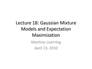Lecture 18: Gaussian Mixture Models and Expectation Maximization Machine Learning April 13, 2010 
