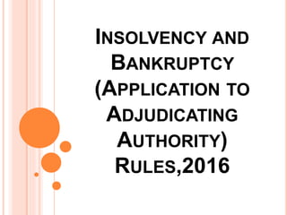 INSOLVENCY AND
BANKRUPTCY
(APPLICATION TO
ADJUDICATING
AUTHORITY)
RULES,2016
 