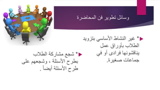 ‫المحاضرة‬ ‫فن‬ ‫تطوير‬ ‫وسائل‬
*‫الطالب‬ ‫مشاركة‬ ‫شجع‬
‫عل‬ ‫وشجعهم‬ ، ‫األسئلة‬ ‫بطرح‬‫ى‬
ً‫ا‬‫أيض‬ ‫األسئلة‬ ‫طرح‬.
*‫بت‬ ‫األساسي‬ ‫النشاط‬ ‫غير‬‫زويد‬
‫عمل‬ ‫بأوراق‬ ‫الطالب‬
‫في‬ ‫أو‬ ‫فرادى‬ ‫يناقشونها‬
‫صغيرة‬ ‫جماعات‬.
 