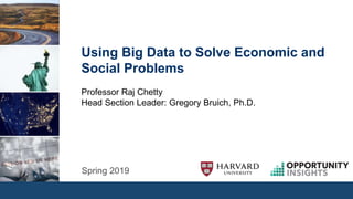 Spring 2019
Using Big Data to Solve Economic and
Social Problems
Professor Raj Chetty
Head Section Leader: Gregory Bruich, Ph.D.
 