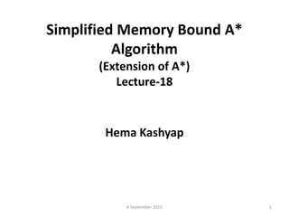 Simplified Memory Bound A*
Algorithm
(Extension of A*)
Lecture-18
Hema Kashyap
4 September 2015 1
 