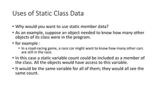 Uses of Static Class Data
• Why would you want to use static member data?
• As an example, suppose an object needed to kno...
