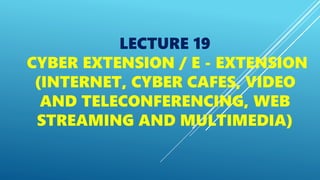 LECTURE 19
CYBER EXTENSION / E - EXTENSION
(INTERNET, CYBER CAFES, VIDEO
AND TELECONFERENCING, WEB
STREAMING AND MULTIMEDIA)
 