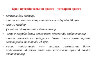 Орон нутгийн төсвийн орлого – татварын орлого
• хотын албан татвар.
• ашигт малтмалын нөөц ашигласны төлбөрийн 20 хувь.
• газрын төлбөр.
• үл хөдлөх эд хөрөнгийн албан татвар.
• авто тээврийн болон өөрөө явагч хэрэгслийн албан татвар.
• ашигт малтмалын хайгуулын болон ашиглалтын тусгай
зөвшөөрлийн төлбөрийн 25 хувь.
• цалин, хөдөлмөрийн хөлс, шагнал, урамшуулал болон
тэдгээртэй адилтгах хөдөлмөр эрхлэлтийн орлогод ногдох
албан татвар.
 