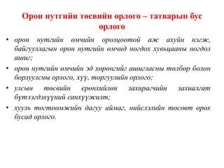 Орон нутгийн төсвийн орлого – татварын бус
орлого
• орон нутгийн өмчийн оролцоотой аж ахуйн нэгж,
байгууллагын орон нутгийн өмчид ногдох хувьцааны ногдол
ашиг;
• орон нутгийн өмчийн эд хөрөнгийг ашигласны төлбөр болон
борлуулсны орлого, хүү, торгуулийн орлого;
• улсын төсвийн ерөнхийлөн захирагчийн захиалгат
бүтээгдэхүүний санхүүжилт;
• хууль тогтоомжийн дагуу аймаг, нийслэлийн төсөвт орох
бусад орлого.
 