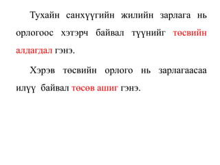 Тухайн санхүүгийн жилийн зарлага нь
орлогоос хэтэрч байвал түүнийг төсвийн
алдагдал гэнэ.
Хэрэв төсвийн орлого нь зарлагаасаа
илүү байвал төсөв ашиг гэнэ.
 