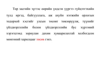 Төр засгийн зүгээс өөрийн үндсэн үүргээ гүйцэтгэхийн
тулд иргэд, байгууллага, аж ахуйн нэгжийн орлогын
тодорхой хэсгийг улсын төсөвт төвлөрүүлж, түүнийг
үйлдвэрлэлийн болон үйлдвэрлэлийн бус хүрээний
хэрэгцээнд зориулан дахин хуваарилахтай холбогдсон
мөнгөний харилцааг төсөв гэнэ.
 