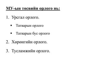 МУ-ын төсвийн орлого нь:
1. Урсгал орлого.
 Татварын орлого
 Татварын бус орлого
2. Хөрөнгийн орлого.
3. Тусламжийн орлого.
 