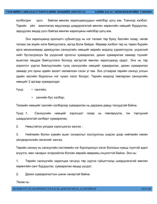 БОЛОВСРУУЛСАН ПРОФЕССОР БАГШ, ДОКТОР (PH.D) Д.ЭНХЧИМЭГ 2018 ОН
“ТӨСВИЙН УДИРДЛАГА”ХИЧЭЭЛИЙН ЛЕКЦИЙН ЭМХЭТГЭЛ ЭДИЙН ЗАСАГ, МЕНЕЖМЕНТИЙН ТЭНХИМ
холбогдон үүсч байгаа мөнгөн харилцаануудын нийлбэр цогц юм. Товчоор хэлбэл:
Төрийн үйл ажиллагаа явуулахад шаардлагатай мөнгөн хөрөнгийн нөөцийг бүрдүүлэх,
зарцуулах явцад үүсч байгаа мөнгөн харилцаны ниéлбэр цогц юм.
Энэ харилцаанд оролцогч субьектууд нь нэг талаас төр буюу Засгийн газар, нөгөө
талаас аж ахуйн нэгж байгууллага, иргэд болж байдаг. Өөрөөр хэлбэл төр нь төрөл бүрийн
арга механизмаар дамжуулан санхүүгийн нөөцийг өөрийн мэдэлд хуримтлуулж, үндэсний
нийт бүтээгдэхүүн ба үндэсний орлогыг хуваарилах, дахин хуваарилах замаар түүнийг
ашиглах явцдаа байгууллага болоод иргэдтэй мөнгөн харилцаанд ордог. Энэ нь төр
зорилтот үүргээ биелүүлэхийн тулд санхүүгийн нөөцийг хуваарилах, дахин хуваарилах
замаар улс орны эдийн засагт нөлөөлсөн гэсэн үг юм. Энэ утгаараа төрийн санхүү улсын
эдийн засгийн бодлогын нэг чухал хэсэг болдог. Төрийн мэдэлд төвлөрсөн санхүүгийн
нөөцийг 2 аргаар хуваарилдаг.
Үүнд: • сангийн;
• сангийн бус хэлбэр;
Төсвийн нөөцийг сангийн хэлбэрээр хуваарилах нь дараахи давуу талуудтай байна.
Үүнд: 1. Санхүүгийн нөөцийг хэрэгцээт газар нь төвлөрүүлж, íэн тэргүүний
шаардлагатай салбарт хуваарилах;
2. Нөөцтэйгээ уялдаж хэрэгцээгээ хангах ;
3. Нийгмийн болон хувийн ашиг сонирхлыг хослуулсны үндсэн дээр нийгмийн нөхөн
үйлдвэрлэлийн хөгжлийг хангах.
Төрийн санхүү нь санхүүгийн системийн нэг бүрэлдэхүүн хэсэг болохын хувьд түүнтэй адил
агуулга, мөн чанарыг илэрхийлэх боловч өөрийн өвөрмөц онцлогтой байна. Энэ нь:
1. Төрийн санхүүгийн харилцаа гагцхүү төр үүргээ гүйцэтгэхэд шаардлагатай мөнгөн
хөрөнгийн санг бүрдүүлэх, хуваарилах явцад үүсдэг;
2. Дахин хуваарилалтын шинж чанартай байна.
Төсөв нь:
 