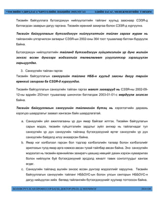 БОЛОВСРУУЛСАН ПРОФЕССОР БАГШ, ДОКТОР (PH.D) Д.ЭНХЧИМЭГ 2018 ОН
“ТӨСВИЙН УДИРДЛАГА”ХИЧЭЭЛИЙН ЛЕКЦИЙН ЭМХЭТГЭЛ ЭДИЙН ЗАСАГ, МЕНЕЖМЕНТИЙН ТЭНХИМ
Төсвийн байгууллага бүтээгдэхүүн нийлүүлэлтийн тайланг хуульд зааснаар СЭЗЯ-д
батлагдсан зааврын дагуу гаргана. Төсвийн ерөнхий захиргаа болон СЭЗЯ-д хүргүүлнэ.
Төсвийн байгууллагын бүтээгдэхүүн нийлүүлэлтийн тайлан гаргах журам нь
тайлангийн үлгэрчилсэн загварыг СЭЗЯ-ын 2002-оны 364 тоот тушаалаар батлан бүрдүүлж
байна.
Бүтээгдэхүүн нийлүүлэлтийн тайланд бүтээгдэхүүн гүйцэтгэлийн үр дүнг жилийн
эхнээс өссөн дүнгээрх мэдээллийг төлөвлөгөөт үзүүлэлтээр зэрэгцүүлэн
харьцуулдаг.
3. Санхүүгийн тайлан гаргах
Төсвийн байгууллагын санхүүгийн тайланг НББ-н хуульд заасны дагуу төрийн
ерөнхий захиргаа ба СЭЗЯ-д хүргүүлдэг.
Төсвийн байгууллагын санхүүгийн тайлан гаргах маягт загварууд нь СЭЗЯ-ны 2002-09-
12-ны өдрийн 253тоот тушаалаар шинэчлэн батлагдаж 2003-01-01-с мөрдүүлж эхэлсэн
байна.
Төсвийн байгууллагын санхүүгийн тайлангийн бүтэц нь хэрэглэгчийн дараахь
хэрэгцээ шаардлагыг заавал хангасан байх шаардлагатай.
a. Санхүүгийн үйл ажиллагааны үр дүн ямар байгааг илтгэх. Төсвйин байгуулагын
сарын мэдээ, төсвийн гүйцэтгэлийн зардлыг зүйл ангиар нь тайлагнадаг тул
санхүүгийн үр дүн санхүүгийн тайланд бүтээгдэхүүний өртөг санхүүгийн үр дүн
санхүүгийн байдалд илүү анхаарсан байна.
b. Ямар нэг хэлбэлзэл гарсан бол тэдгээр хэлбэлзлийн талаар болон хэлбэлзлийг
арилгахын тулд ямар арга хэмжээ авсан тухай тайлбар авсан байна. Энэ санхүүгийн
мэдээлэл нь төсвийн ерөнхийлөн захирагч цаашид нөөцийг дахин хэрхэн хуваарилах
болон нийлүүлж буй бүтээгдэхүүний эрсдэлд хяналт тавих сонголтуудыг хангаж
өгдөг.
c. Санхүүгийн тайланд ашгийн эхнээс өссөн дүнгээр мэдээллийг харуулна. Төсвийн
байгууллагын санхүүгийн тайланг НББОУС-ын болон улсын секторын НББОУС-н
дагуу нийцүүлэн хийх бөгөөд тайлангийн бүтээгдэхүүнийг хуулиар тогтоосон байна.
 