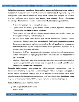 БОЛОВСРУУЛСАН ПРОФЕССОР БАГШ, ДОКТОР (PH.D) Д.ЭНХЧИМЭГ 2018 ОН
“ТӨСВИЙН УДИРДЛАГА”ХИЧЭЭЛИЙН ЛЕКЦИЙН ЭМХЭТГЭЛ ЭДИЙН ЗАСАГ, МЕНЕЖМЕНТИЙН ТЭНХИМ
Гадаад тайлагналын шаардлага болон гадаад хэрэглэгчдийн хэрэгцээнд нийцсэн
мэдээллийг байгууллагын дотоод хяналтын тогтолцоонд түшиглэн гаргана.
Байгууллага гэрээт ажлын биелэлтэнд учирч болох аливаа саад тотгорыг цаг алдалгүй
илрүүлж холбогдох арга хэмжээг авч хэрэгжүүлэх боломж бүхий удирдлагын
тогтолцоо ба хяналтын зохистой механизмыг бий болгох шаардлагатай .
 Үр дүнгийн гэрээнд тусгасан ажлууд биелэгдэнэ.
 Гэрээт ажлыг гүйцэтгэхэд учирч болох аливаа эрсдлийг Ерөнхий менежерийн
“хяналт”-ын хүрээнд үр дүнтэй удирдана.
 Гэрээт ажилд оруулах зайлшгүй шаардлагатай аливаа өөрчлөлтийн талаар аль
болох хурдан хугацаанд ТЕЗ-нд мэдэгдэнэ.
 Аль нэг талын зүгээс санал болгож буй нэмэлт өөрчлөлтийг хэлэлцэж, түүнтэй
уяалдан гарч болох бусад аливаа өөрчлөлтийг урьдчилан тооцож тайлагнана.
 Байгууллагын удирдлага нь үйл ажиллагаатай холбоотой “урьдчилсан анхааруулга
буюу дохио” болон түүнийг сайжруулах талаар авсан арга хэмжээ, хүлээгдэж буй үр
дүнгийн талаар мэдээлэлтэй байна.
 Бүтээгдэхүүн ба ЗГ-ын хүрэх үр дүнгийн хоорондын холбоо хүчинтэй хэвээр, өөрөөр
хэлбэл, бүтээгдэхүүн нь хүрэх үр дүнг хангахад чиглэсэн гэж анх тодорхойлсон
хэвээр байгаа.
 Харилцагч байгууллагуудын гэрээт ажлын биелэлтэд сөргөөр нөлөөлөхөөс сэргийлэх
үүднээс шаардлагатай арга хэмжээг цаг хугацаанд нь авахад шаардлагатай
мэдээллээр хангаж байх зэрэг болно.
Төсвийн байгууллагын хариуцлага нь тайлагналаараа тодорхойлдог, учир нь
тайлагналын агуулагад хариуцлага нь илэрхийлэгддэг. Улсын салбарын чиг үүрэг нь
тухайн жилийн бодлогодоо нийцсэн байх ёстой. Өөрөөр хэлбэл бодлогын макро эдийн
засгийн дагуу салбаруудын үйл ажиллагааны чиг үүрэг тодорхойлогдоно. Төрийн захиргаа,
төрийн албаны шинэчлэл нь ТБУС-ын тухай хууль гарсанаар тайлбарлагдана.
Төсвийн байгууллагын тайлан, төрөл:
1) Сарын гүйцэтгэлийн тайлан:
Агуулга бүтэц:
 