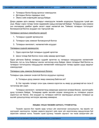 БОЛОВСРУУЛСАН ПРОФЕССОР БАГШ, ДОКТОР (PH.D) Д.ЭНХЧИМЭГ 2018 ОН
“ТӨСВИЙН УДИРДЛАГА”ХИЧЭЭЛИЙН ЛЕКЦИЙН ЭМХЭТГЭЛ ЭДИЙН ЗАСАГ, МЕНЕЖМЕНТИЙН ТЭНХИМ
 Òàòâàðûí áîëîí áóñàä îðëîãûã íýìýãä¿¿ëýõ
 Äîòîîäûí áîëîí ãàäààäûí çýýë
 Эìисс хийх инôлÿöийн аргууд áайдаг.
Äээрх дºрвºн арга заìаар òàòâàðûã íýìýãä¿¿ëæ òºñâèéí àëäàãäëûã áóóðóóëàõ òóõàé àâ÷
¿çüå. ßìàð ÷ îðîí òàòâàð òºëºõ ÷àäàìæèéí õóâüä õÿçãààðòàé áàéäàã. Òàòâàðûí õóâü õýìæýý
ýíý õÿçãààðààñ äàâáàë ýäèéí çàñàãò ñºðºã íºëººòýé þì. Òèéìýýñ òàòâàðûí òîãòîëöîîã
áîëîâñðîíãóé áîëãîõ àñóóäàë íýí òýðã¿¿íèé þì.
Òàòâàðûí îðëîãûã íýìýãä¿¿ëýõ àðãóóä:
1. Òàòâàðûí ñóóðèéã ºðãºæ¿¿ëýõ
2. Òàòâàðûí õóâü õýìæýýã áîëîâñðîíãóé áîëãîõ
3. Òàòâàðûí õºíãºëºëò, ÷ºëººëºëòèéí àñóóäàë
Òàòâàðûí ñóóðèéã ºðãºæ¿¿ëýõ:
1. Îäîî õýðýãëýæ áóé òàòâàðûí ñóóðèéã ºðãºòãºõ
2. Øèíý òàòâàð áèé áîëãîõ ãýñýí õî¸ð çàìààð ºðãºòãºäºã.
Îäîî ¿éë÷èëæ áàéãàà òàòâàðûí ñóóðèéã ºðãºòãºõ íü òàòâàðûí ãàæóóäóóëàõ íºëººëëèéã
áàãàñãàõ, ãîë íü òýãø áàéäëûã õàíãàõ ÷èãëýëýýð èë¿¿ áàéäàã. Øèíý òàòâàðûã áèé áîëãîõ íü
òàòâàðûí òîãòîëöîîíû ãàæóóäóóëàõ íºëººëëèéã íýìýãä¿¿ëýõ òàòâàð õóðààõ øóóä çàðäëûã
íýìýãä¿¿ëäýã
Òàòâàðûí õóâü õýìæýýã áîëîâñðîíãóé áîëãîõ:
Òàòâàðûí õóâü õýìæýýã îíîâ÷òîé áîëãîõ àñóóäëûí õ¿ðýýíä:
À. Òàòâàðûí äîîä õýìæýýã ÿìàð õýìæýýíä áàéëãàõ âý?
Á. Íýã òºðëèéí òàòâàðò îëîí õóâü õýìæýý õýðýãëýõ íü ÿìàð ¿ð äàãàâàðòàé âý ãýñýí 2
÷èãëýëýýð àâ÷ ¿çäýã.
Òàòâàðûí õºíãºëºëò, ÷ºëººëºëòºíä õàìðàãäàõ ýðìýëçýë àëèâàà áèçíåñ, ýðõëýã÷äèéí
äóíä ò¿ãýýìýë áàéäàã. Òàòâàðààð ýäèéí çàñãèéí àëäààã çîõèöóóëàõ íü òàòâàðûí ¿íäñýí
çîðèëòûí íýã áèëýý. Ýíý àñóóäàë íü òàòâàðûí íèéòëýã çàð÷ìóóäûí äîòðîîñ òàòâàðûí ¿ð
àøãèéã äýýøë¿¿ëýõýä ÷èãëýãäýõ çàð÷èìä õàìààðíà.
ЛЕКЦ№8. УЛСЫН ТӨСВИЙН ЗАРЛАГА, ТҮҮНИЙ БҮТЭЦ
Төсвийн зарлага бол төрийн өдөр тутмын үйл ажиллагааг санхүүжүүлэх, төр өөрийн чиг
үүргүүдийг хэрэгжүүлэх, төсвөөс хөрөнгө оруулалт хийх зэрэг үйл ажиллагаанд зарцуулагдаж буй
хөрөнгийн хэмжээг хэлнэ. Төсвийн тухай хуулинд “төсвийн зарлага” гэж төсөв захирагчийн үйл
 