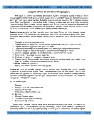 БОЛОВСРУУЛСАН ПРОФЕССОР БАГШ, ДОКТОР (PH.D) Д.ЭНХЧИМЭГ 2018 ОН
“ТӨСВИЙН УДИРДЛАГА”ХИЧЭЭЛИЙН ЛЕКЦИЙН ЭМХЭТГЭЛ ЭДИЙН ЗАСАГ, МЕНЕЖМЕНТИЙН ТЭНХИМ
ЛЕКЦ№11. ТӨРИЙН САНХҮҮГИЙН ӨРИЙН УДИРДЛАГА
Өр гэдэг нь өрийн хэрэгслээр дамжуулан тухайн этгээдээс бусад этгээдийн өмнө
ирээдүйд эргэн төлөх төлбөрийн үүргийг хэлдэг. Өөрөөр хэлбэл тодорхой болзол нөхцөлийн
дагуу эргүүлж төлөх үүрэг хүлээж бусдаас авсан мөнгөний хэмжээ. Өр үүсгэхдээ зээлийн
гэрээ байгуулах бөгөөд түүнд төлбөр хийх хугацаа, зээлийн хүү, хөнгөлөлтийн нөхцөлийг
тусгасан байдаг. Мөн зээлийн гэрээнд зээлдүүлэгч болон зээлдэгч талын эрх болон үүргийг
тодорхойлсон байх бөгөөд шаардлагатай бол нэмэлт нөхцөл, тусгай заалтыг тусгаж болдог.
Өр нь тооцооны өглөг болон өрийн хэрэгслээр дамжиж бий болдог.
Өрийн хэрэгсэл гэдэг нь бүх төрлийн зээл, үнэт цаас болон өр үүсэх аливаа гэрээ,
хэлцлийг хэлнэ. Улс орнуудын засгийн газар хэд хэдэн шалтгааны улмаас зээл авах,
бусад үйл ажиллагааны нөлөөгөөр өр төлбөр үүсдэг. Улсын өр үүсэх үндсэн шалтгаан
гэвэл:
1. Төсвийн алдагдлыг санхүүжүүлэх
2. Томоохон төсөл, хөтөлбөр, арга хэмжээг зээлийн эх үүсвэрээр санхүүжүүлэх
3. Төрөөс хөрөнгө оруулалт хийх үед зээл авах
4. Эдийн засгийн хямралын улмаас зээл авах зайлшгүй шаардлага бий болох
5. Төсвийн зардлын богино хугацааны санхүүжилтийн хэрэгцээг нөхөх
6. Засгийн газраас гаргасан өрийн баталгааны санхүүжилтийг гаргах
7. Санхүүгийн түрээсээр хөрөнгө ашиглах
8. Хугацаа хэтэрсэн хүү, алданги, торгууль төлөх
9. Төрийн өмчит болон төрийн өмч давамгайлсан аж ахуйн нэгжий санхүүгийн үүрэг
буюу өр төлбөр, үйл ажиллагааны алдагдал нөхөх
10.Өрийг дахин санхүүжүүлэх
11.Бусад шалтгааны улмаас улсын өр үүсдэг.
Улсын өр гэдэг нь засгийн газрын дотоод, гадаад зээл, санхүүгийн түрээс, засгийн
газрын гаргасан баталгаа, өрийн бичиг, төрийн болон орон нутгийн өмчит тэдгээр өмч
давамгайлсан хуулийн этгээдийн ирээдүйд эргэн төлөх үүрэг хүлээсэн санхүүгийн бүх
төрлийн төлбөрийн үүргийн мөнгөн дүн, түүнд ногдох хугацаа хэтэрсэн хүү, алданги,
торгуулийн нийлбэрийн хэлдэг.
Улсын өрийн төрөл
1. Гадаад
 Гадаад орон, засгийн газрын өр
 Гадаад бондын өр
 Олон улсын байгууллагын өр
2. Дотоод
 Монгол банкны зээл
 Засгийн газрын үнэт цаасны өр
 Болзошгүй өр төлбөр
Гадаад орны засгийн газраас авах өр нь хандивлагч орнуудаас авах, засгийн газар
хоорондох гэрээ, хэлэлцээрийн хүрээнд хөтөлбөр, төсөл, арга хэмжээг хэрэгжүүлэх
зорилгоор авах зээл юм. Гадаад бондын өр нь олон улсын санхүүгийн зах зээлд гаргаж
 