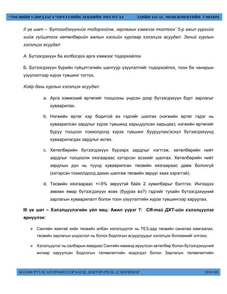 БОЛОВСРУУЛСАН ПРОФЕССОР БАГШ, ДОКТОР (PH.D) Д.ЭНХЧИМЭГ 2018 ОН
“ТӨСВИЙН УДИРДЛАГА”ХИЧЭЭЛИЙН ЛЕКЦИЙН ЭМХЭТГЭЛ ЭДИЙН ЗАСАГ, МЕНЕЖМЕНТИЙН ТЭНХИМ
II үе шат – ‘Бүтээгдэхүүнийг тодорхойлж, зарлагын хэмжээг тогтоох’ 5-р ажил үүргийг
хийж гүйцэтгэх хөтөлбөрийн ажлын хэсгийн хурлаар хэлэлцэх асуудал: Эхний хурлын
хэлэлцэх асуудал:
А. Бүтээгдэхүүн ба холбогдох арга хэмжээг тодорхойлох
Б. Бүтээгдэхүүн бүрийн гүйцэтгэлийн шалгуур үзүүлэлтийг тодорхойлох, тоон ба чанарын
үзүүлэлтээр хүрэх түвшинг тогтох.
Хоёр дахь хурлын хэлэлцэх асуудал:
a. Арга хэмжээий өртөгийг тооцсоны үндсэн дээр бүтээгдэхүүн бүрт зарлагыг
хуваарилах.
b. Нэгжийн өртөг хэр бодитой вэ гэдгийг шалгах (нэгжийн өртөг гэдэг нь
хуваарилсан зардлыг хүрэх түвшинд харьцуулсан харьцаа); нэгжийн өртөгийг
буруу тооцсон тохиолдолд хүрэх түвшинг бууруулах/эсхүл бүтээгдэхүүнд
хуваарилагдах зардлыг өсгөх.
c. Хөтөлбөрийн бүтээгдэхүүн бүрээрх зардлыг нэгтгэж, хөтөлбөрийн нийт
зардлыг тооцоолж хязгаараас хэтэрсэн эсэхийг шалгах. Хөтөлбөрийн нийт
зардлын дүн нь түүнд хуваарилсан төсвийн хязгаараас давж болохгүй
(хэтэрсэн тохиолдолд дахин шалгаж төсвийн зөрүүг хаах хэрэгтэй).
d. Төсвийн хязгаараас +/-5% зөрүүтэй байх 2 хувилбарыг бэлтгэх. Ингэхдээ
зөвхөн ямар бүтээгдэхүүн өсөх (буурах вэ?) гэдгийг тухайн бүтээгдэхүүний
зарлагын хуваарилалт болон тоон үзүүлэлтийн хүрэх түвшингээр харуулах.
III үе шат – Хэлэлцүүлэгийн үйл явц: Ажил үүрэг 7: СЯ-тай ДХТ-ийн хэлэлцүүлэг
өрнүүлэх:
 Сангийн яамтай хийх төсвийн албан хэлэлцүүлэг нь ТЕЗ-дад төсвийн саналаа хамгаалах,
төсвийн зарлагын үндэслэл нь болох бодлогын асуудлуудыг хэлэлцэх боломжийг олгоно.
 Хэлэлцүүлэг нь салбарын яамдаас Сангийн яаманд ирүүлсэн хөтөлбөр болон бүтээгдэхүүний
ангиар харуулсан Бодлогын төлөвлөлтийн мэдэгдэл болон Зарлагын төлөвлөлтийн
 