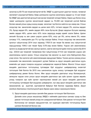 БОЛОВСРУУЛСАН ПРОФЕССОР БАГШ, ДОКТОР (PH.D) Д.ЭНХЧИМЭГ 2018 ОН
“ТӨСВИЙН УДИРДЛАГА”ХИЧЭЭЛИЙН ЛЕКЦИЙН ЭМХЭТГЭЛ ЭДИЙН ЗАСАГ, МЕНЕЖМЕНТИЙН ТЭНХИМ
хагалгаа нь 60-75 сая төгрөгний өртөгтэй ба ЭМДГ нь даатгуулагч даатгал төлсөн, төлөөгүй
хөнгөлөлт үзүүлдэггүй байна. Бөөр шилжүүлэн суулгах хагалгааны зардал нь 12 сая төгрөг
ба ЭМДГ-аас даатгалтай иргэнд 8 сая орчим төгрөгийг олгодог байна. Харин цус болон ясны
чөмөг шилжүүлэн суулгах эмчилгээний зардал нь 70-200 сая төгрөгний үнэтэй байгаа
боловч манай улсын хувьд энэхүү өндөр хагалгааг тэр болгон хийлгэх хүн ховор юм. Улсын
нэгдүгээр төв эмнэлэгийн зардал нь цалин хөлс 42%, тогтмол зардал 3%, хоолны зардал
3%, бусад зардал 6%, эмийн зардал 46% гэсэн бүтэцтэй. Дээрх зардлын бүтцээс харахад
эмийн зардал 46%, цалин хөлс 42% гэсэн зардлууд өндөр хувийг эзэлж байна. Цалин
хөлсийг бүтцээр нь авч үзвэл үндсэн цалин 63%, илүү цаг 9%, актны мөнгө 3%, нөхөн
олговор 11%, нэмэгдлийн дүн 7% тус бүр эзэлдэг байна. Улсын нэгдүгээр төв эмнэлэгийн
орлогыг гүйцэтгэлээр 2014 оныг харахад 17837.8 сая төгрөг ба өмнөх оны гүйцэтгэлтэй
харьцуулахад 1546.3 сая төгрөг буюу 0.5%-иар өссөн байна. Үндсэн үйл ажиллагааны
орлого нь өндөр өртөгтэй мэс заслын орлого, хэвтэн эмчлүүлэгчдийн платны орлого ба 2014
онд 2333.8 сая төгрөгийг төлөвлөсөн бол гүйцэтгэлээр 2114.6 сая төгрөгийн үндсэн үйл
ажиллагааны орлого оржээ. Улсын нэгдүгээр төв эмнэлэг нь ашиг олох байгууллага биш
учир олсон бүх орлогоо үйл ажиллагаандаа зарцуулдаг байна. Үүнээс дүгнэн үзэхэд улсын
клиникийн төв эмнэлэгийн санхүүжилт дутмаг байгаа нь эрүүл мэндийн даатгалын хууль
өнөөгийн цаг үедээ тохирсон асуудлыг шийдвэрлэж чадахгүй байна. Монгол Улсын эрүүл
мэндийн даатгалын тогтолцоонд тулгамдаж буй асуудлыг шийдвэрлэхэд оновчтой
тогтолцоог бий болгох ба 2015 оны шинэчилсэн хууль энэхүү тулгамдаж буй асуудлыг
шийдвэрлэхэд дөхөм болох болно. Мөн эрүүл мэндийн даатгалыг илүү боловсронгуй,
хөгжүүлж чадсан олон улсын эрүүл мэндийн даатгалын эрх зүйн орчинг судлан өөрийн
улсад тохирсон эрх зүйн орчинг хэрэгжүүлвэл манай улс эрүүл мэндийн даатгалын
тогтолцоонд тулгамдаж буй асуудлаа шийдвэрлэн, хүн амд эрүүл мэндийн даатгалын зөв
механизмтай, үр ашигтай, хүртээмжтэй байдлыг бий болгож чадахаар байна. Эрүүл
мэндийн даатгалын тогтолцоонд арга дараах арга замыг хэрэгжүүлж байна.
1) Эрүүл мэндийн даатгалын сангийн бие даасан тогтолцоог бий болгосон.
Дэлхийн олон улсын жишээгээр ЭМДС-г нийгмийн даатгалын сангаас тусад нь бие
даасан тогтолцоо манай улсад нэн шаардлагатай байсан. Бие даасан тогтолцоог бий
болгосноор нэг захиран зарцуулагчтай, нэг худалдан авагчийн тогтолцоонд бүрэн
шилжих боломжтой болсон юм.
 