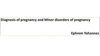 Diagnosis of pregnancy and Minor disorders of pregnancy
Ephrem Yohannes
 