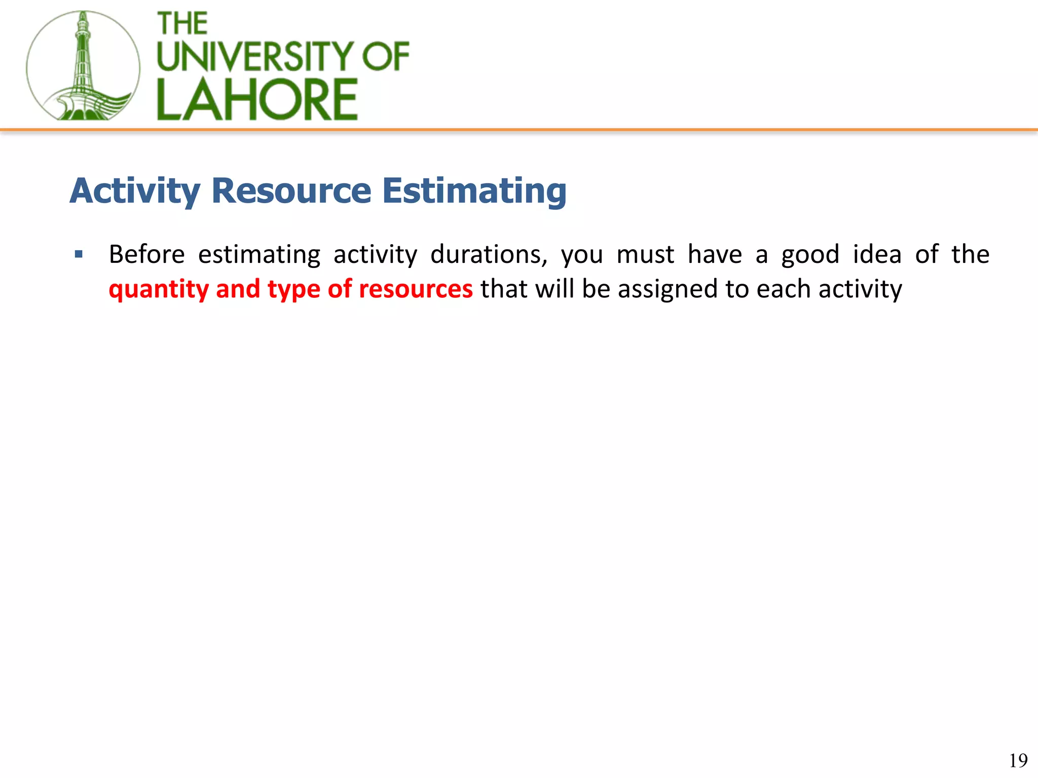 19
Activity Resource Estimating
▪ Before estimating activity durations, you must have a good idea of the
quantity and type of resources that will be assigned to each activity
 