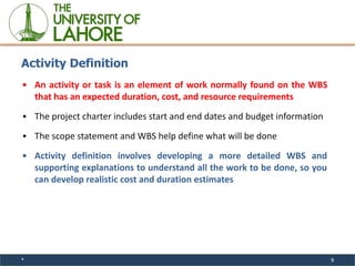 * 9
▪ An activity or task is an element of work normally found on the WBS
that has an expected duration, cost, and resourc...