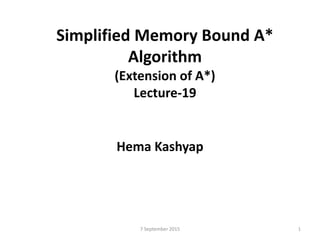 Simplified Memory Bound A*
Algorithm
(Extension of A*)
Lecture-19
Hema Kashyap
7 September 2015 1
 