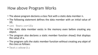 How above Program Works
• The above program declares a class Test with a static data member n.
• The following statement d...