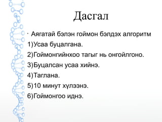 Дасгал 
 Аягатай бэлэн гоймон бэлдэх алгоритм 
1) Усаа буцалгана. 
2) Гоймонгийнхоо тагыг нь онгойлгоно. 
3) Буцалсан усаа хийнэ. 
4) Таглана. 
5) 10 минут хүлээнэ. 
6) Гоймонгоо иднэ. 
