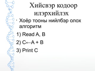 Хийсвэр кодоор 
илэрхийлэх 
 Хоёр тооны нийлбэр олох 
алгоритм 
1) Read A, B 
2) C←A + B 
3) Print C 
 