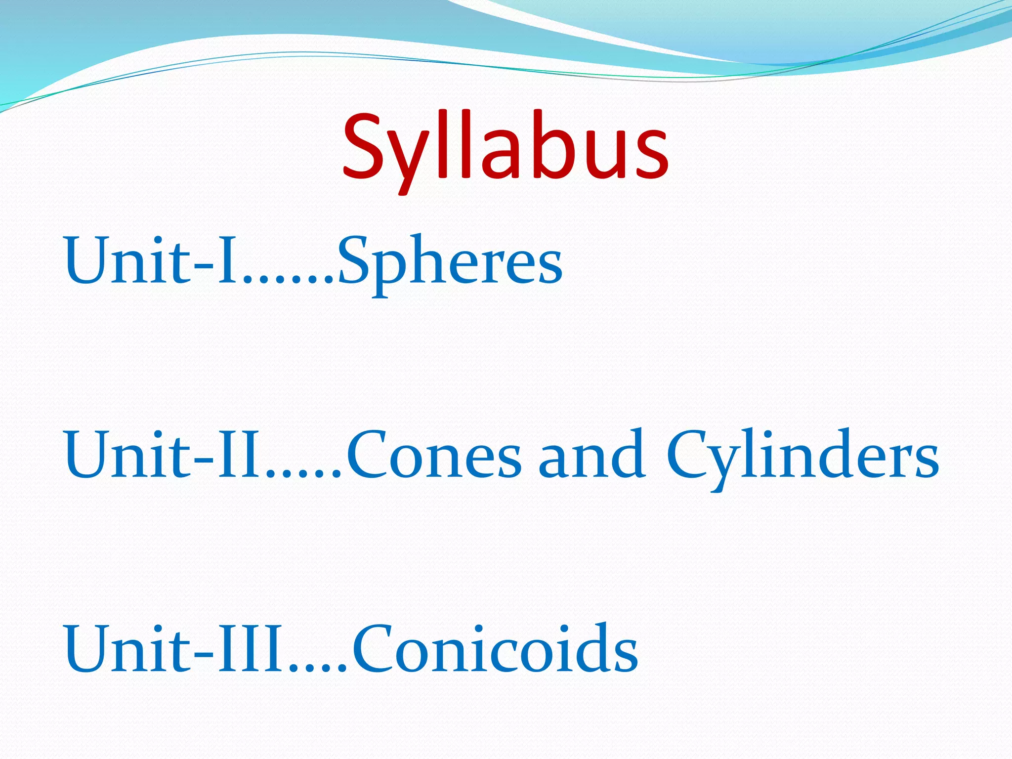 Syllabus
Unit-I……Spheres
Unit-II…..Cones and Cylinders
Unit-III….Conicoids