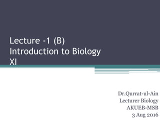 Lecture -1 (B)
Introduction to Biology
XI
Dr.Qurrat-ul-Ain
Lecturer Biology
AKUEB-MSB
3 Aug 2016
 