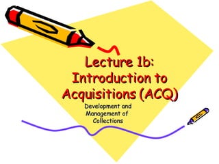 Lecture 1b: Introduction to Acquisitions (ACQ) Development and Management of  Collections 