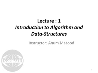 Lecture : 1Introduction to Algorithm and Data-Structures 
Instructor: Anum Masood 
1 
 